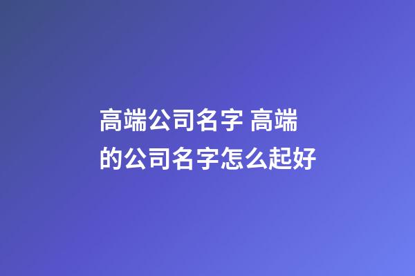 高端公司名字 高端的公司名字怎么起好-第1张-公司起名-玄机派